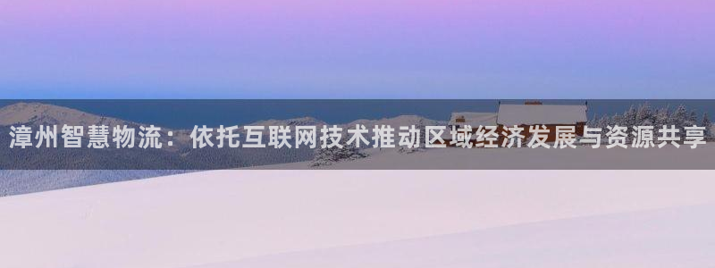 ,优游国际下分了不给钱：漳州智慧物流：依托互联网技术推动区域